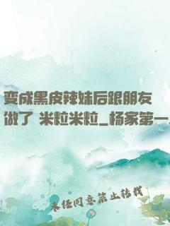 变成黑皮辣妹后跟朋友做了 米粒米粒